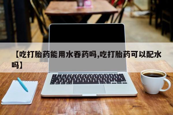 打胎药专卖微信米非司酮片联系方式【吃打胎药能用水吞药吗,吃打胎药可以配水吗】