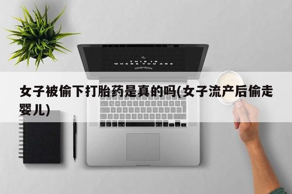 打胎药专卖微信米非司酮片联系方式女子被偷下打胎药是真的吗(女子流产后偷走婴儿)