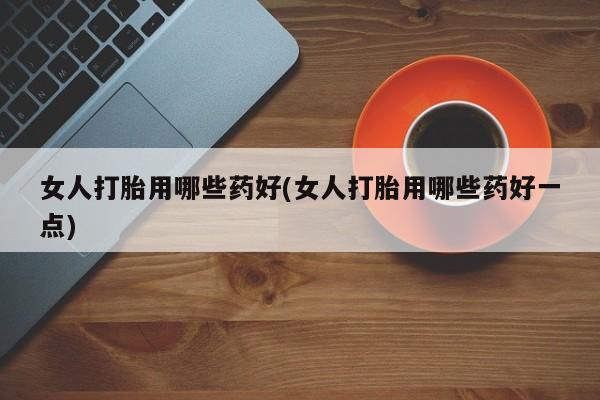 打胎药专卖微信米非司酮片联系方式女人打胎用哪些药好(女人打胎用哪些药好一点)