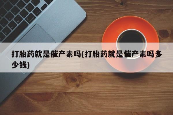 打胎药专卖微信米非司酮片联系方式打胎药就是催产素吗(打胎药就是催产素吗多少钱)