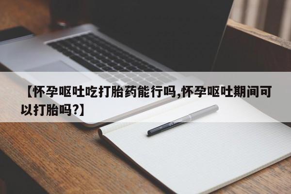 打胎药专卖微信米非司酮片联系方式【怀孕呕吐吃打胎药能行吗,怀孕呕吐期间可以打胎吗?】