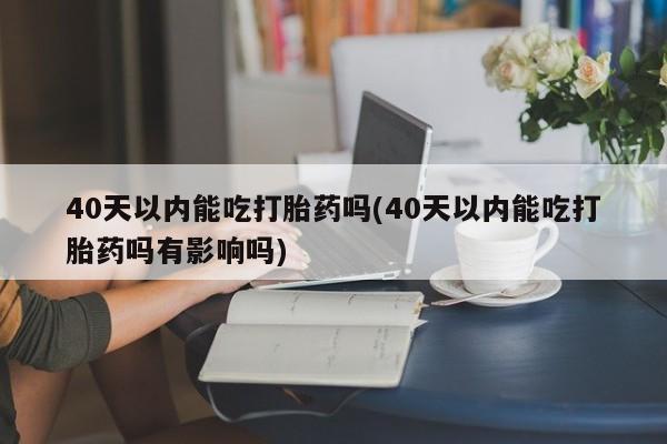 打胎药专卖微信米非司酮片联系方式40天以内能吃打胎药吗(40天以内能吃打胎药吗有影响吗)