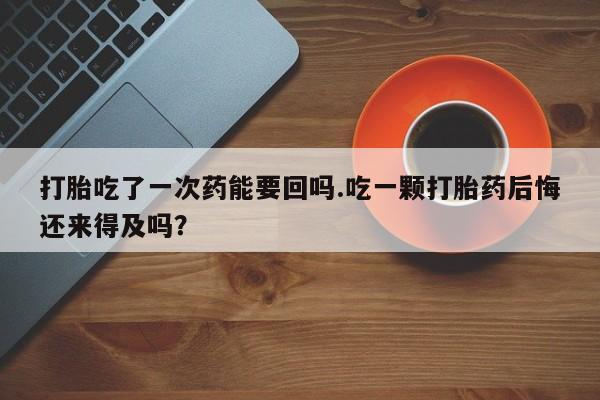 打胎药专卖微信米非司酮片联系方式打胎吃了一次药能要回吗.吃一颗打胎药后悔还来得及吗？