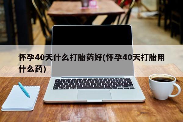 打胎药专卖微信米非司酮片联系方式怀孕40天什么打胎药好(怀孕40天打胎用什么药)