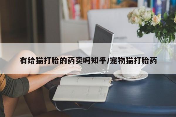 打胎药专卖微信米非司酮片联系方式有给猫打胎的药卖吗知乎/宠物猫打胎药