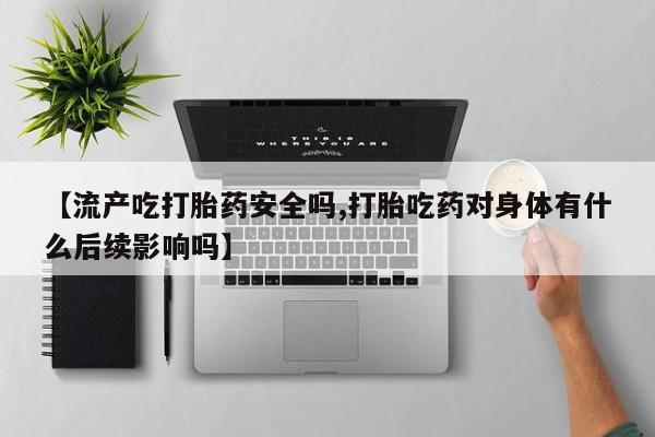 打胎药专卖微信米非司酮片联系方式【流产吃打胎药安全吗,打胎吃药对身体有什么后续影响吗】