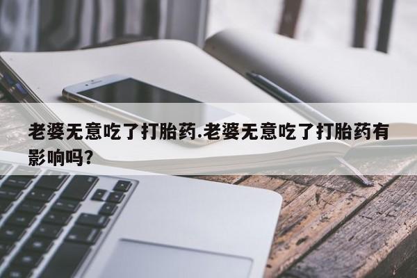 打胎药专卖微信米非司酮片联系方式老婆无意吃了打胎药.老婆无意吃了打胎药有影响吗？
