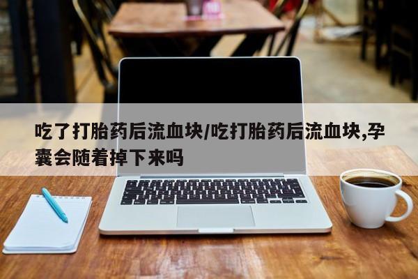 打胎药专卖微信米非司酮片联系方式吃了打胎药后流血块/吃打胎药后流血块,孕囊会随着掉下来吗