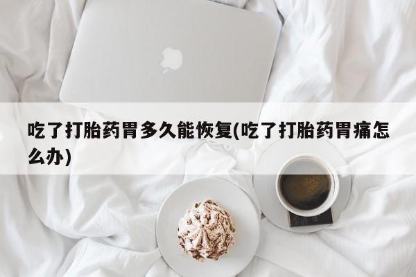 打胎药专卖微信米非司酮片联系方式吃了打胎药胃多久能恢复(吃了打胎药胃痛怎么办)