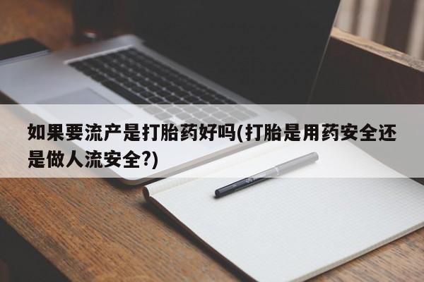 打胎药专卖微信米非司酮片联系方式如果要流产是打胎药好吗(打胎是用药安全还是做人流安全?)