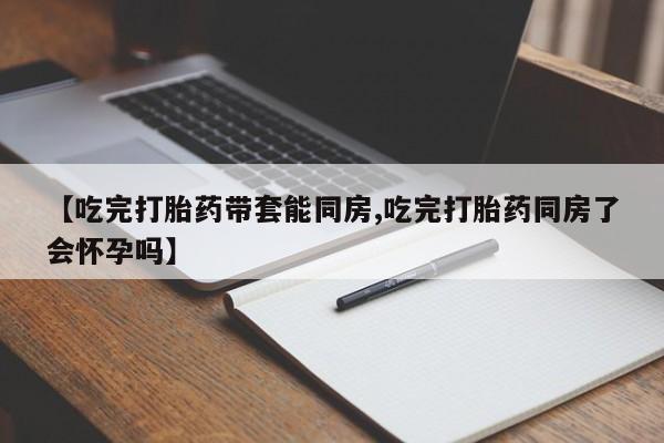 打胎药专卖微信米非司酮片联系方式【吃完打胎药带套能同房,吃完打胎药同房了会怀孕吗】