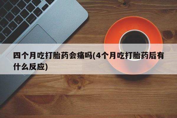 打胎药专卖微信米非司酮片联系方式四个月吃打胎药会痛吗(4个月吃打胎药后有什么反应)