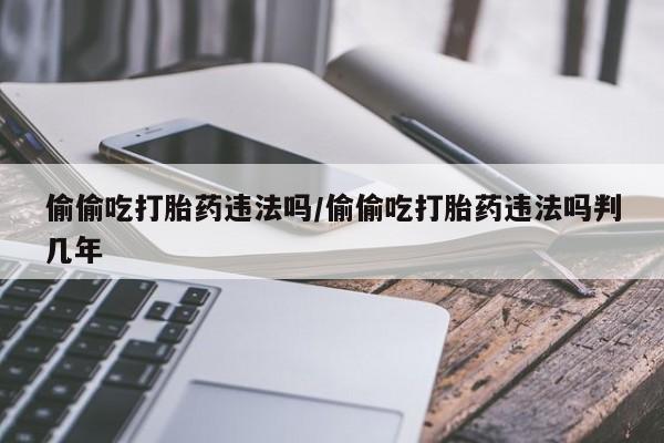 打胎药专卖微信米非司酮片联系方式偷偷吃打胎药违法吗/偷偷吃打胎药违法吗判几年