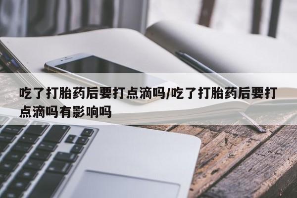 打胎药专卖微信米非司酮片联系方式吃了打胎药后要打点滴吗/吃了打胎药后要打点滴吗有影响吗