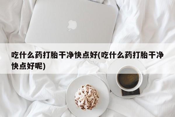 打胎药专卖微信米非司酮片联系方式吃什么药打胎干净快点好(吃什么药打胎干净快点好呢)