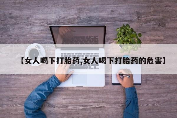 打胎药专卖微信米非司酮片联系方式【女人喝下打胎药,女人喝下打胎药的危害】