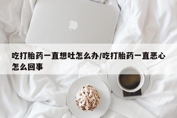 打胎药专卖微信米非司酮片联系方式吃打胎药一直想吐怎么办/吃打胎药一直恶心怎么回事