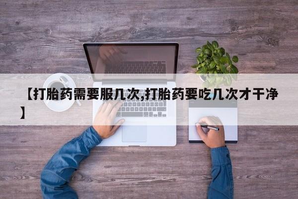 打胎药专卖微信米非司酮片联系方式【打胎药需要服几次,打胎药要吃几次才干净】