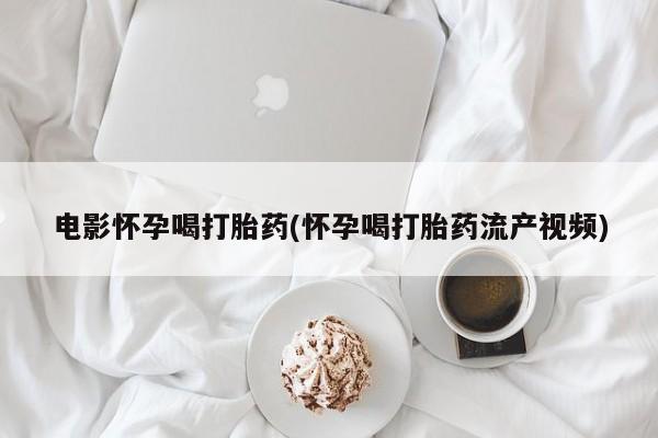 打胎药专卖微信米非司酮片联系方式电影怀孕喝打胎药(怀孕喝打胎药流产视频)