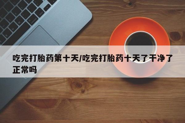 打胎药专卖微信米非司酮片联系方式吃完打胎药第十天/吃完打胎药十天了干净了正常吗