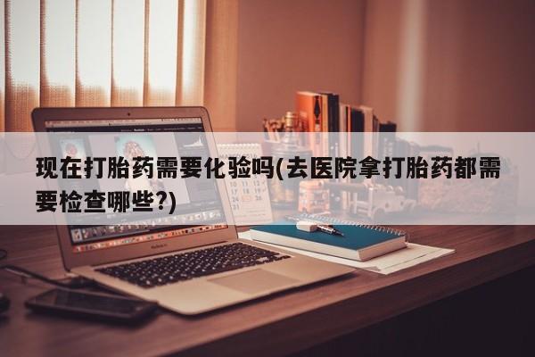 打胎药专卖微信米非司酮片联系方式现在打胎药需要化验吗(去医院拿打胎药都需要检查哪些?)