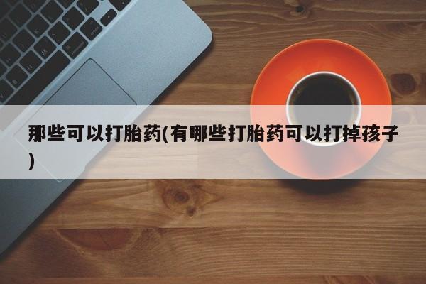 打胎药专卖微信米非司酮片联系方式那些可以打胎药(有哪些打胎药可以打掉孩子)
