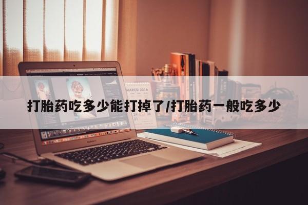 打胎药专卖微信米非司酮片联系方式打胎药吃多少能打掉了/打胎药一般吃多少