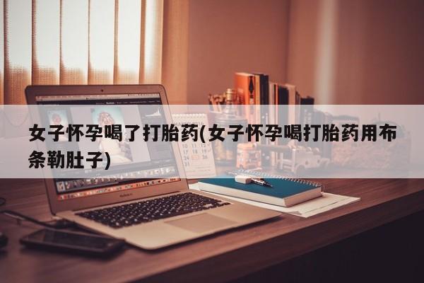 打胎药专卖微信米非司酮片联系方式女子怀孕喝了打胎药(女子怀孕喝打胎药用布条勒肚子)