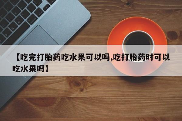 打胎药专卖微信米非司酮片联系方式【吃完打胎药吃水果可以吗,吃打胎药时可以吃水果吗】