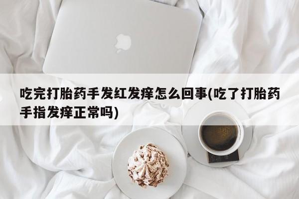 打胎药专卖微信米非司酮片联系方式吃完打胎药手发红发痒怎么回事(吃了打胎药手指发痒正常吗)