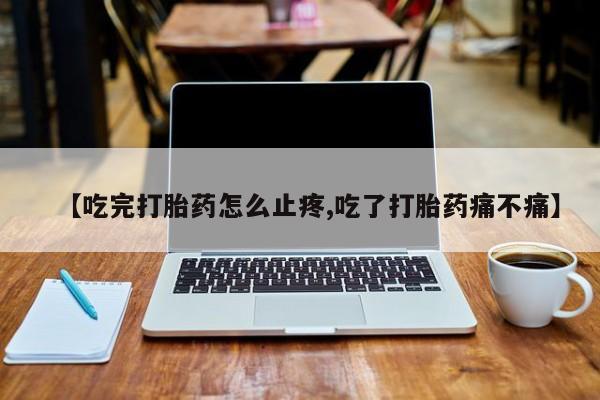 打胎药专卖微信米非司酮片联系方式【吃完打胎药怎么止疼,吃了打胎药痛不痛】
