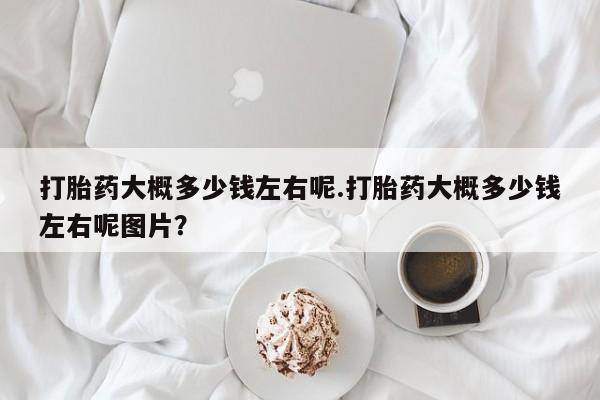打胎药专卖微信米非司酮片联系方式打胎药大概多少钱左右呢.打胎药大概多少钱左右呢图片？