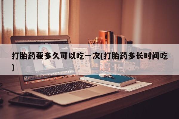 打胎药专卖微信米非司酮片联系方式打胎药要多久可以吃一次(打胎药多长时间吃)