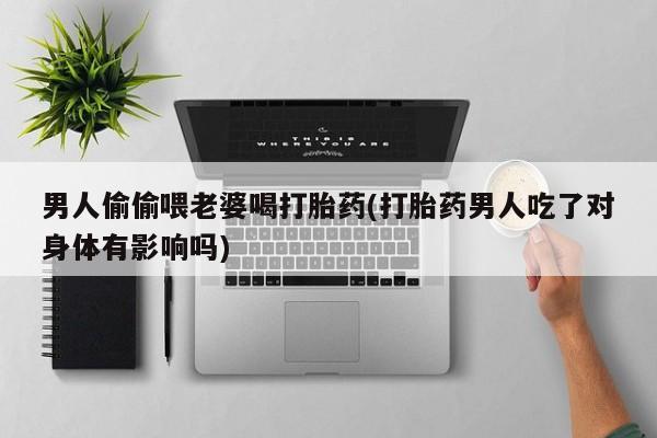打胎药专卖微信米非司酮片联系方式男人偷偷喂老婆喝打胎药(打胎药男人吃了对身体有影响吗)