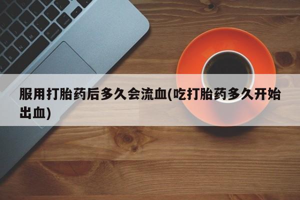 打胎药专卖微信米非司酮片联系方式服用打胎药后多久会流血(吃打胎药多久开始出血)