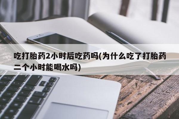 打胎药专卖微信米非司酮片联系方式吃打胎药2小时后吃药吗(为什么吃了打胎药二个小时能喝水吗)