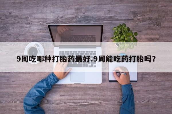 打胎药专卖微信米非司酮片联系方式9周吃哪种打胎药最好.9周能吃药打胎吗？