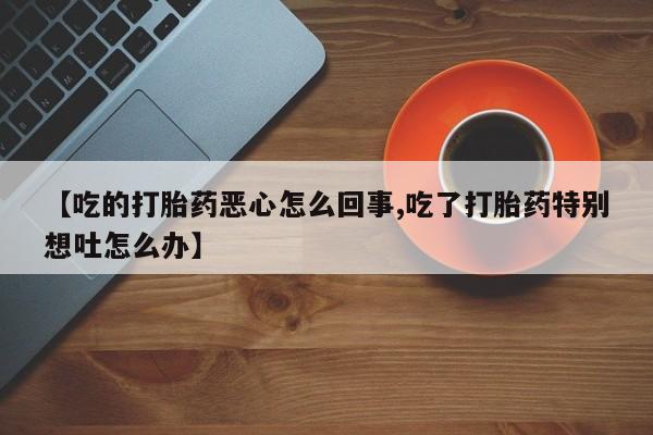 打胎药专卖微信米非司酮片联系方式【吃的打胎药恶心怎么回事,吃了打胎药特别想吐怎么办】