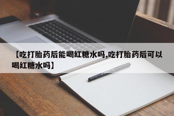 打胎药专卖微信米非司酮片联系方式【吃打胎药后能喝红糖水吗,吃打胎药后可以喝红糖水吗】