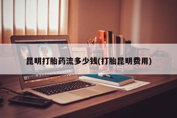 打胎药专卖微信米非司酮片联系方式昆明打胎药流多少钱(打胎昆明费用)