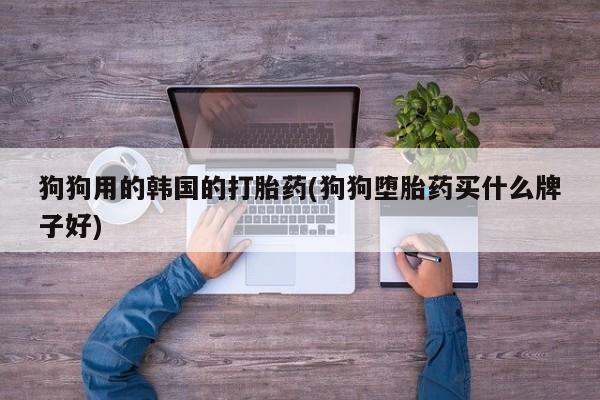 打胎药专卖微信米非司酮片联系方式狗狗用的韩国的打胎药(狗狗堕胎药买什么牌子好)