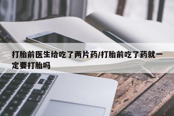打胎药专卖微信米非司酮片联系方式打胎前医生给吃了两片药/打胎前吃了药就一定要打胎吗