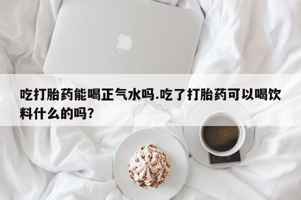 打胎药专卖微信米非司酮片联系方式吃打胎药能喝正气水吗.吃了打胎药可以喝饮料什么的吗？