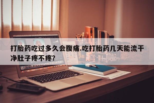 打胎药专卖微信米非司酮片联系方式打胎药吃过多久会腹痛.吃打胎药几天能流干净肚子疼不疼？