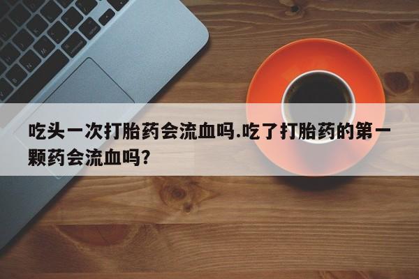 打胎药专卖微信米非司酮片联系方式吃头一次打胎药会流血吗.吃了打胎药的第一颗药会流血吗？