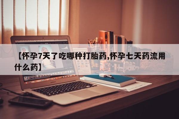 打胎药专卖微信米非司酮片联系方式【怀孕7天了吃哪种打胎药,怀孕七天药流用什么药】