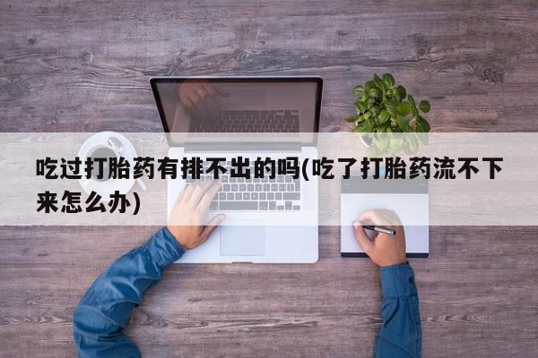打胎药专卖微信米非司酮片联系方式吃过打胎药有排不出的吗(吃了打胎药流不下来怎么办)
