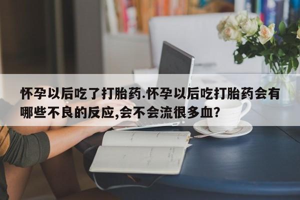 打胎药专卖微信米非司酮片联系方式怀孕以后吃了打胎药.怀孕以后吃打胎药会有哪些不良的反应,会不会流很多血？