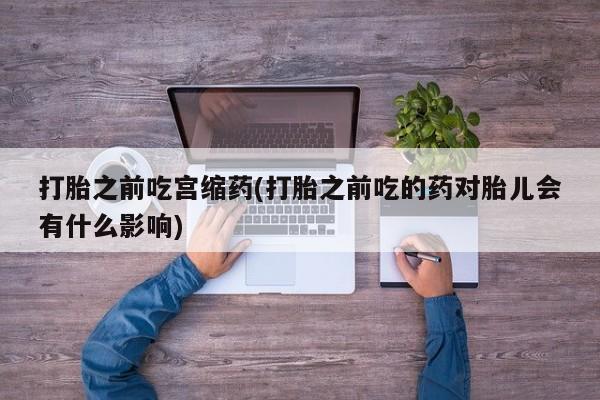打胎药专卖微信米非司酮片联系方式打胎之前吃宫缩药(打胎之前吃的药对胎儿会有什么影响)