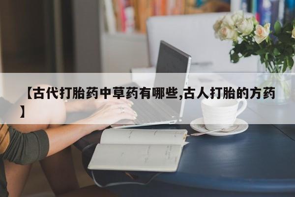 打胎药专卖微信米非司酮片联系方式【古代打胎药中草药有哪些,古人打胎的方药】